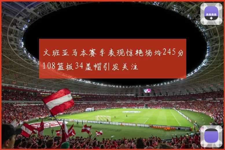 文班亚马本赛季表现惊艳场均245分108篮板34盖帽引发关注