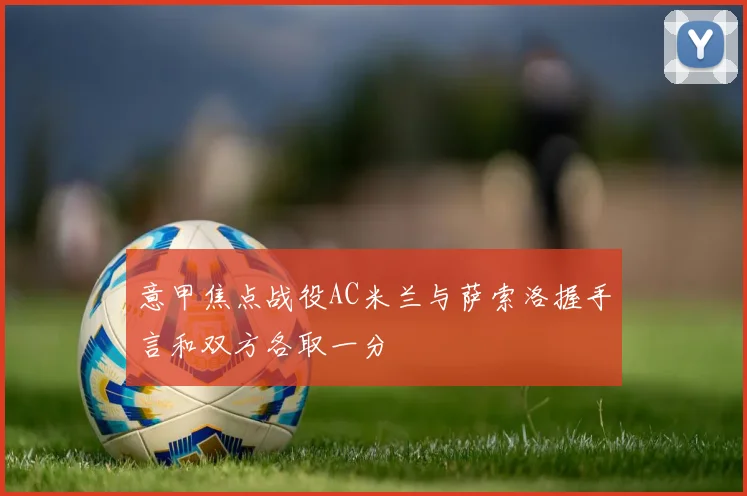 意甲焦点战役AC米兰与萨索洛握手言和双方各取一分