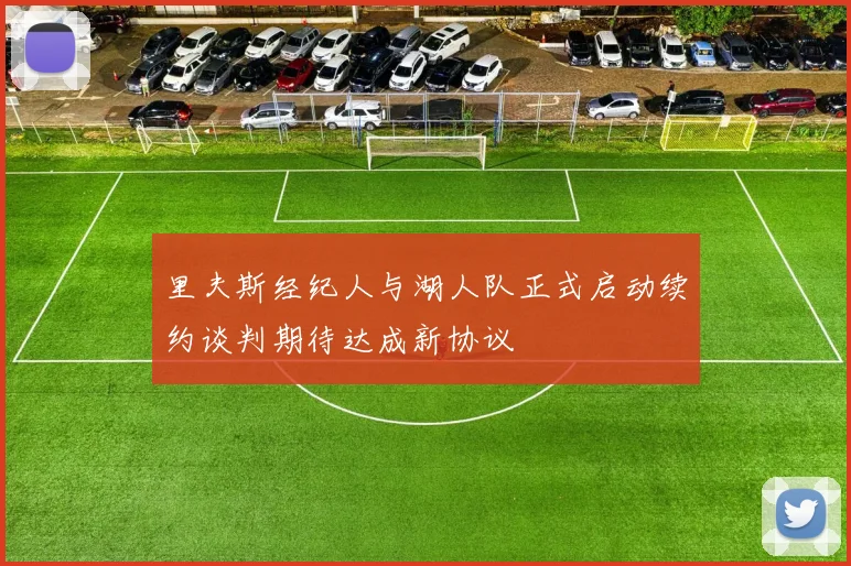 里夫斯经纪人与湖人队正式启动续约谈判期待达成新协议