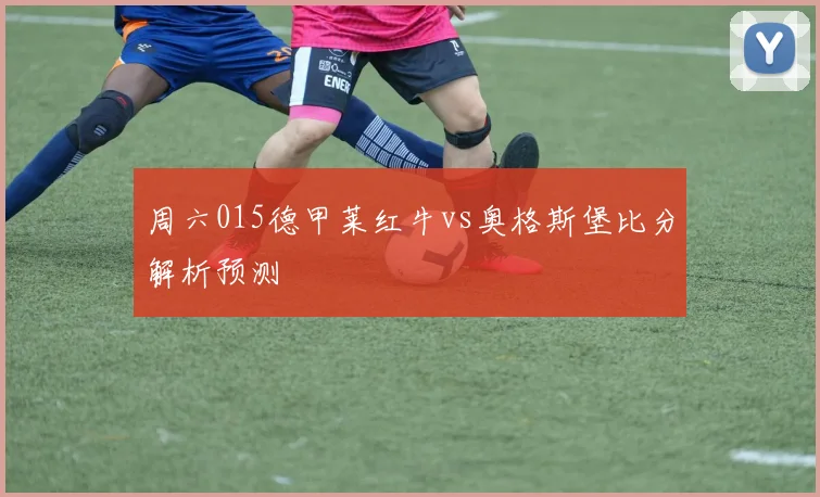 周六015德甲莱红牛vs奥格斯堡比分解析预测