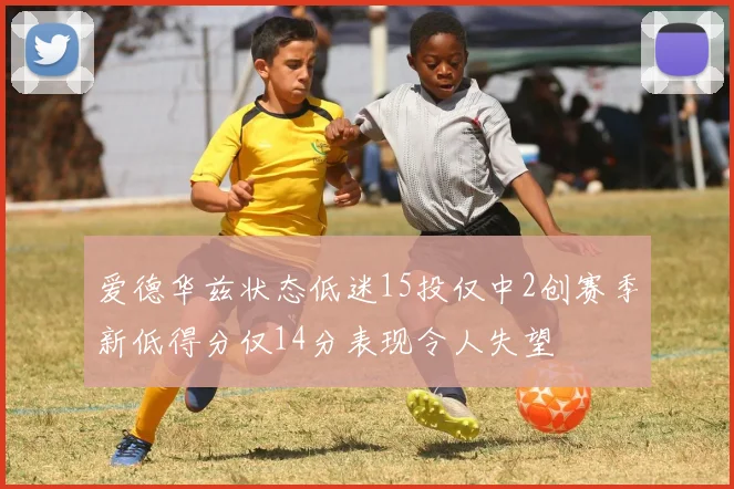 爱德华兹状态低迷15投仅中2创赛季新低得分仅14分表现令人失望