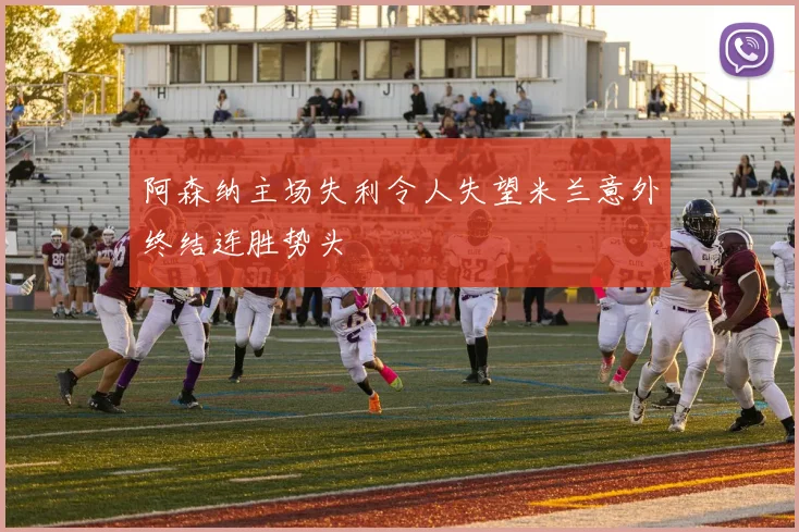 阿森纳主场失利令人失望米兰意外终结连胜势头