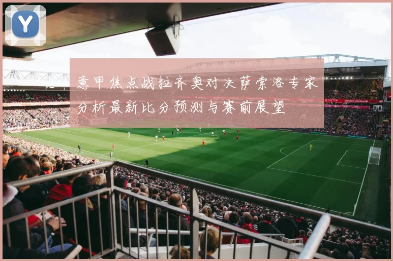意甲焦点战拉齐奥对决萨索洛专家分析最新比分预测与赛前展望